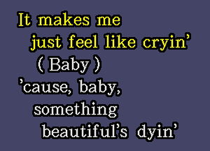 It makes me
just feel like cryirf

( Baby )

bause, baby,
something
beautiqus dyin