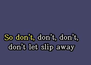 So d0n t, don t, donT,
don t let slip away