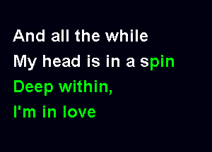 And all the while
My head is in a spin

Deep within,
I'm in love