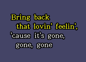 Bring back
that lovin feelin ,

3

cause its gone,
gone, gone