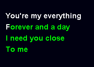 You're my everything
Forever and a day

I need you close
To me