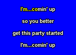 I'm...comin' up

so you better

get this party started

I'm...comin' up