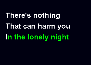 There's nothing
That can harm you

In the lonely night