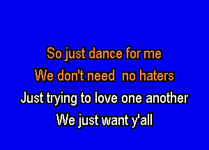 So just dance for me
We don't need no haters

Just trying to love one another
We just want Yell