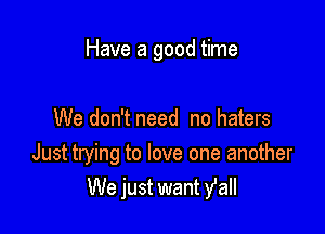 Have a good time

We don't need no haters

Just trying to love one another
We just want Yell