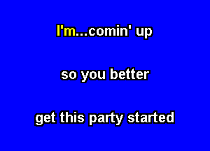 I'm...comin' up

so you better

get this party started