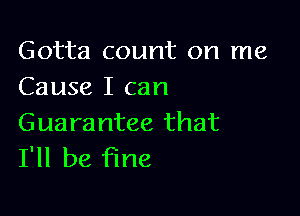 Gotta count on me
Cause I can

Guarantee that
I'll be fine