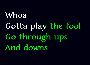 Whoa
Gotta play the fool

Go through ups
And downs