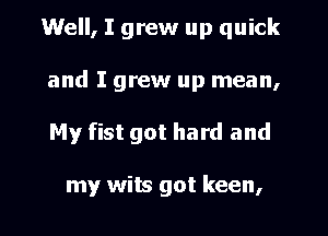 Well, I grew up quick
and I grew up mean,
My fist got hard and

my wits got keen,