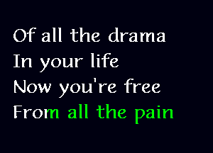 Of all the drama
In your life

Now you're free
From all the pain