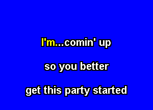 l'm...comin' up

so you better

get this party started