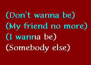 (Don't wanna be)
(My friend no more)

(I wanna be)
(Somebody else)