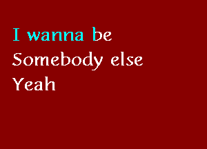 I wanna be
Somebody else

Yeah