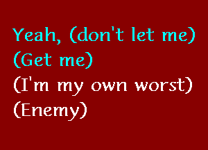 Yeah, (don't let me)
(Get me)

(I'm my own worst)
(Enemy)