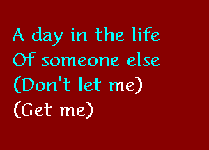 A day in the life
Of someone else

(Don't let me)
(Get me)