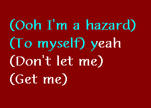 (Ooh I'm a hazard)
(To myself) yeah

(Don't let me)
(Get me)