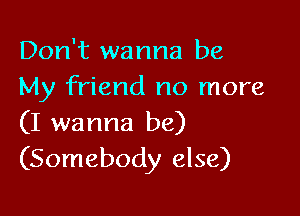 Don't wanna be
My friend no more

(I wanna be)
(Somebody else)