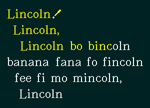 LincolnX
Lincoln,
Lincoln b0 bincoln
banana fana f0 fincoln
fee fi m0 mincoln,
Lincoln