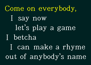 Come on everybody,
I say now
lefs play a game
I betcha
I can make a rhyme

out of anybodfs name I