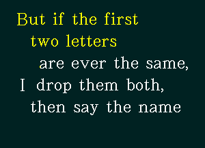 But if the first
two letters

are ever the same,
I drop them both,
then say the name

g