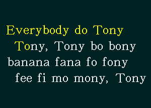 Everybody d0 Tony
Tony, Tony b0 bony

banana fana f0 fony
fee fi mo mony, Tony