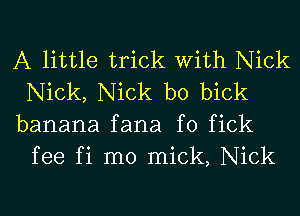 A little trick With Nick
Nick, Nick b0 bick

banana fana f0 fick
fee fi m0 mick, Nick