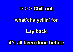 r' Chill out

what'cha yellin' for

Lay back

it's all been done before