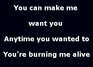 You can make me
we nt you
Anytime you wa nted to

You're burning me alive