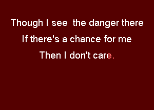 Though I see the dangerthere

lfthere's a chance for me

Then I don't care.