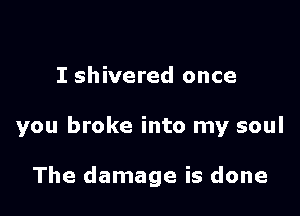 I shivered once

you broke into my soul

The damage is done