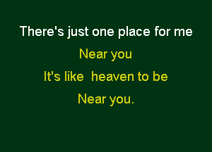 There's just one place for me

Near you
It's like heaven to be

Near you.