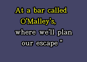 At a bar called
OMalleyE,

where W611 plan

3

our escape )