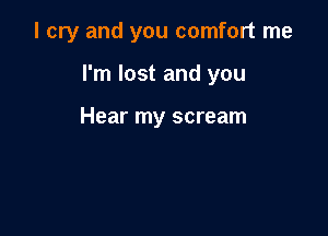 I cry and you comfort me

I'm lost and you

Hear my scream