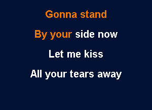 Gonna stand
By your side now

Let me kiss

All your tears away