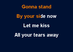 Gonna stand
By your side now

Let me kiss

All your tears away