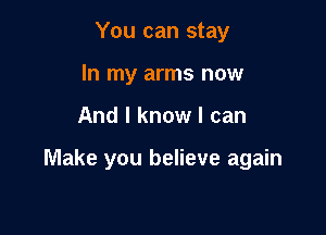 You can stay
In my arms now

And I know I can

Make you believe again