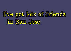 Fve got lots of friends
in San Jose