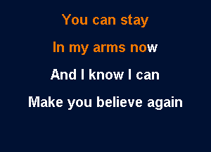 You can stay
In my arms now

And I know I can

Make you believe again