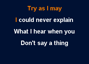 Try as I may

I could never explain

What I hear when you

Don't say a thing