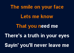 The smile on your face
Lets me know

That you need me

There's a truth in your eyes

Sayin' you'll never leave me