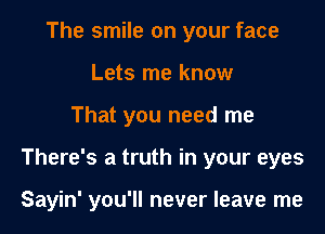 The smile on your face
Lets me know

That you need me

There's a truth in your eyes

Sayin' you'll never leave me