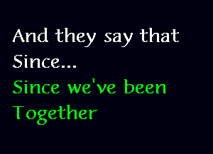 And they say that
Since...

Since we've been
Together