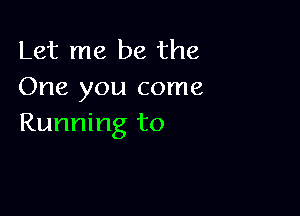 Let me be the
One you come

Running to