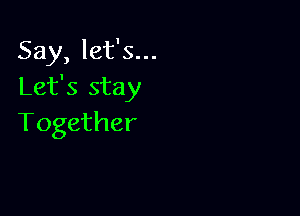 Say, let's...
Let's stay

Together