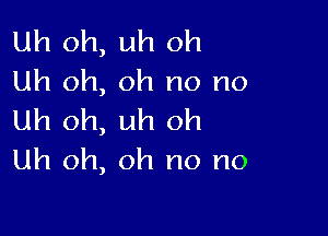 Uh oh, uh oh
Uh oh, oh no no

Uh oh, uh oh
Uh oh, oh no no