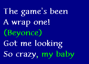 The game's been
A wrap one!

(Beyonce)
Got me looking
So crazy, my baby