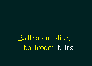 Ballroom blitz,
ballroom blitz