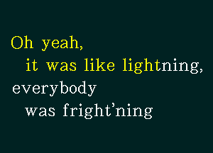Oh yeah,
it was like lightning,

everybody
was frighffning