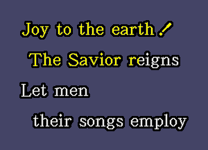 Joy to the earth X

The Savior reigns
Let men

their songs employ