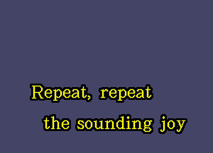 Repeat, repeat

the sounding joy